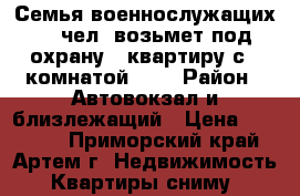 Семья военнослужащих (2 чел) возьмет под охрану 1 квартиру с 1 комнатой.... › Район ­ Автовокзал и близлежащий › Цена ­ 12 000 - Приморский край, Артем г. Недвижимость » Квартиры сниму   